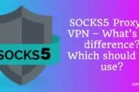 SOCKS5 Proxy vs VPN – What’s the difference? Which should you use?