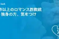 15件以上のロマンス詐欺統計－独身の方、気をつけて！